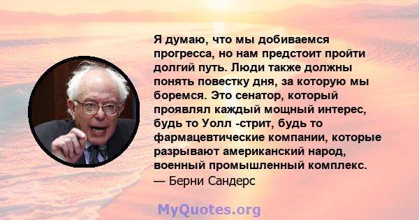 Я думаю, что мы добиваемся прогресса, но нам предстоит пройти долгий путь. Люди также должны понять повестку дня, за которую мы боремся. Это сенатор, который проявлял каждый мощный интерес, будь то Уолл -стрит, будь то