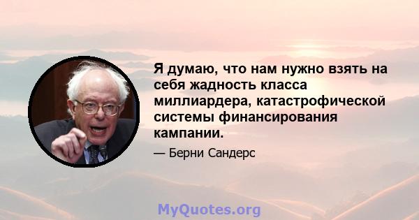 Я думаю, что нам нужно взять на себя жадность класса миллиардера, катастрофической системы финансирования кампании.