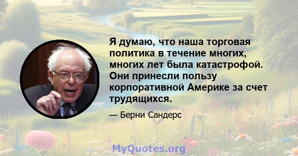 Я думаю, что наша торговая политика в течение многих, многих лет была катастрофой. Они принесли пользу корпоративной Америке за счет трудящихся.