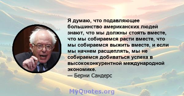 Я думаю, что подавляющее большинство американских людей знают, что мы должны стоять вместе, что мы собираемся расти вместе, что мы собираемся выжить вместе, и если мы начнем расщеплять, мы не собираемся добиваться