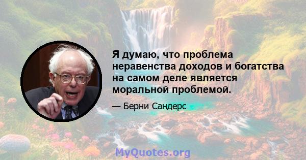 Я думаю, что проблема неравенства доходов и богатства на самом деле является моральной проблемой.