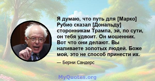 Я думаю, что путь для [Марко] Рубио сказал [Дональду] сторонникам Трампа, эй, по сути, он тебя удвоит. Он мошенник. Вот что они делают. Вы наливаете золотых людей. Боже мой, это не способ принести их.