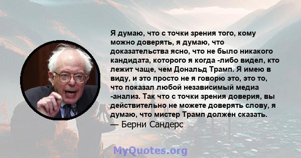 Я думаю, что с точки зрения того, кому можно доверять, я думаю, что доказательства ясно, что не было никакого кандидата, которого я когда -либо видел, кто лежит чаще, чем Дональд Трамп. Я имею в виду, и это просто не я