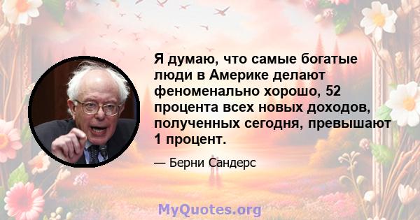 Я думаю, что самые богатые люди в Америке делают феноменально хорошо, 52 процента всех новых доходов, полученных сегодня, превышают 1 процент.