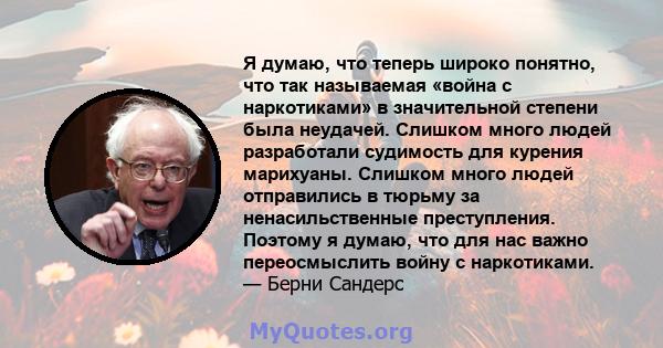 Я думаю, что теперь широко понятно, что так называемая «война с наркотиками» в значительной степени была неудачей. Слишком много людей разработали судимость для курения марихуаны. Слишком много людей отправились в