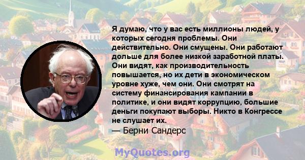 Я думаю, что у вас есть миллионы людей, у которых сегодня проблемы. Они действительно. Они смущены. Они работают дольше для более низкой заработной платы. Они видят, как производительность повышается, но их дети в