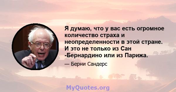 Я думаю, что у вас есть огромное количество страха и неопределенности в этой стране. И это не только из Сан -Бернардино или из Парижа.