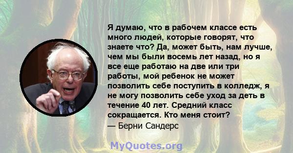 Я думаю, что в рабочем классе есть много людей, которые говорят, что знаете что? Да, может быть, нам лучше, чем мы были восемь лет назад, но я все еще работаю на две или три работы, мой ребенок не может позволить себе