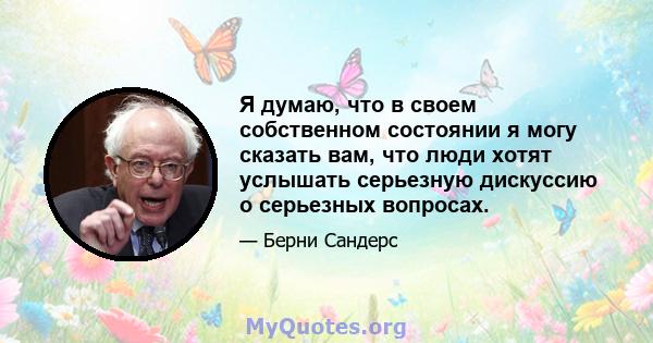 Я думаю, что в своем собственном состоянии я могу сказать вам, что люди хотят услышать серьезную дискуссию о серьезных вопросах.