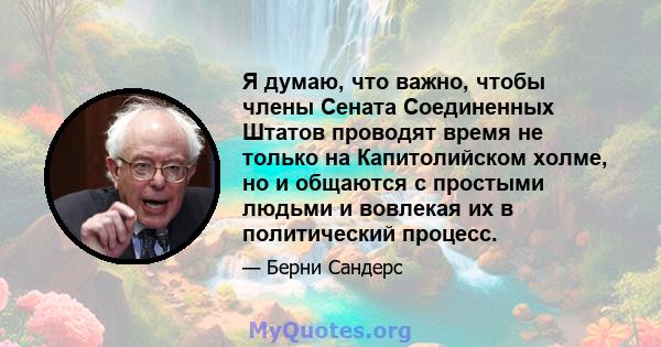 Я думаю, что важно, чтобы члены Сената Соединенных Штатов проводят время не только на Капитолийском холме, но и общаются с простыми людьми и вовлекая их в политический процесс.