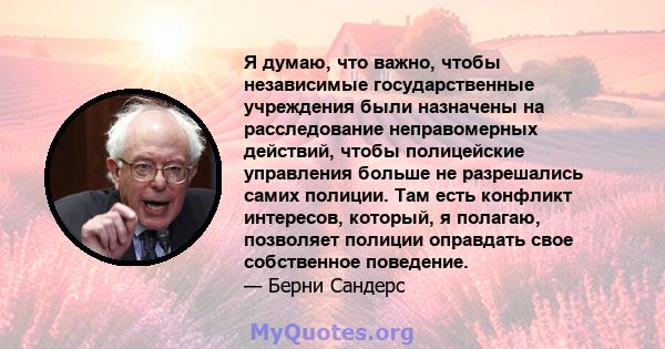 Я думаю, что важно, чтобы независимые государственные учреждения были назначены на расследование неправомерных действий, чтобы полицейские управления больше не разрешались самих полиции. Там есть конфликт интересов,