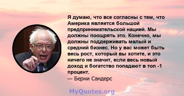 Я думаю, что все согласны с тем, что Америка является большой предпринимательской нацией. Мы должны поощрять это. Конечно, мы должны поддерживать малый и средний бизнес. Но у вас может быть весь рост, который вы хотите, 