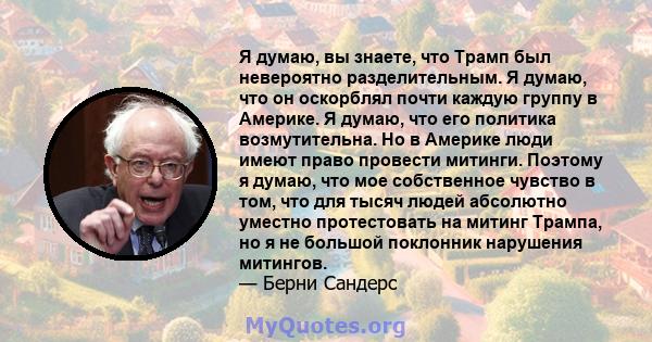 Я думаю, вы знаете, что Трамп был невероятно разделительным. Я думаю, что он оскорблял почти каждую группу в Америке. Я думаю, что его политика возмутительна. Но в Америке люди имеют право провести митинги. Поэтому я