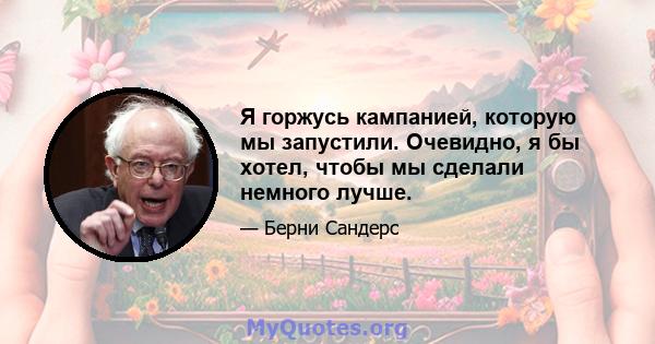 Я горжусь кампанией, которую мы запустили. Очевидно, я бы хотел, чтобы мы сделали немного лучше.