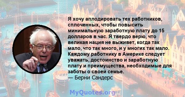 Я хочу аплодировать тех работников, сплоченных, чтобы повысить минимальную заработную плату до 15 долларов в час. Я твердо верю, что великая нация не выживет, когда так мало, что так много, и у многих так мало. Каждому