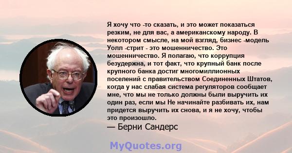 Я хочу что -то сказать, и это может показаться резким, не для вас, а американскому народу. В некотором смысле, на мой взгляд, бизнес -модель Уолл -стрит - это мошенничество. Это мошенничество. Я полагаю, что коррупция