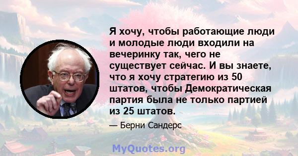 Я хочу, чтобы работающие люди и молодые люди входили на вечеринку так, чего не существует сейчас. И вы знаете, что я хочу стратегию из 50 штатов, чтобы Демократическая партия была не только партией из 25 штатов.