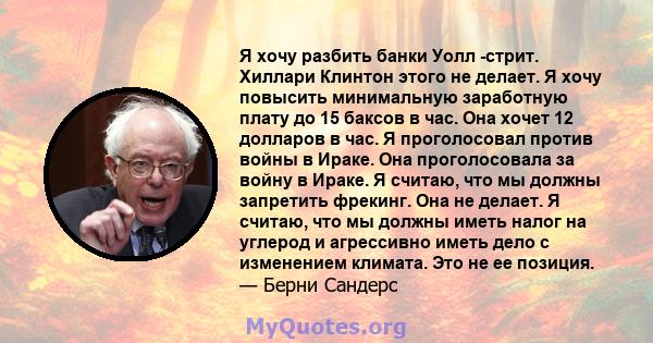 Я хочу разбить банки Уолл -стрит. Хиллари Клинтон этого не делает. Я хочу повысить минимальную заработную плату до 15 баксов в час. Она хочет 12 долларов в час. Я проголосовал против войны в Ираке. Она проголосовала за