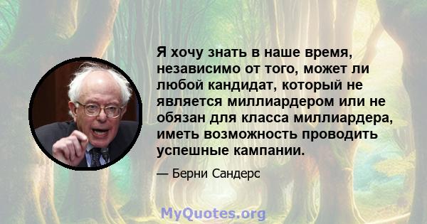 Я хочу знать в наше время, независимо от того, может ли любой кандидат, который не является миллиардером или не обязан для класса миллиардера, иметь возможность проводить успешные кампании.