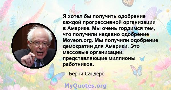 Я хотел бы получить одобрение каждой прогрессивной организации в Америке. Мы очень гордимся тем, что получили недавно одобрение Moveon.org. Мы получили одобрение демократии для Америки. Это массовые организации,