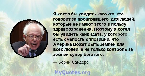 Я хотел бы увидеть кого -то, кто говорит за проигравшего, для людей, которые не имеют этого в пользу здравоохранения. Поэтому я хотел бы увидеть кандидата, у которого есть смелость оппозиции, что Америка может быть