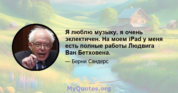 Я люблю музыку, я очень эклектичен. На моем iPad у меня есть полные работы Людвига Ван Бетховена.