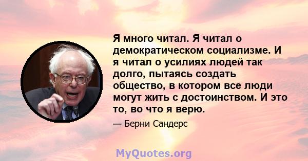 Я много читал. Я читал о демократическом социализме. И я читал о усилиях людей так долго, пытаясь создать общество, в котором все люди могут жить с достоинством. И это то, во что я верю.