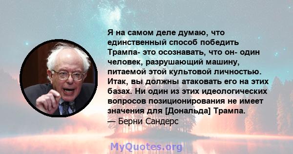 Я на самом деле думаю, что единственный способ победить Трампа- это осознавать, что он- один человек, разрушающий машину, питаемой этой культовой личностью. Итак, вы должны атаковать его на этих базах. Ни один из этих