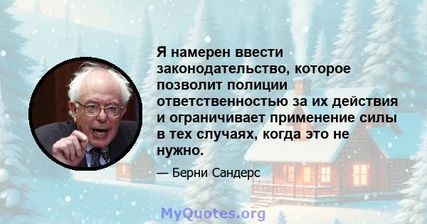 Я намерен ввести законодательство, которое позволит полиции ответственностью за их действия и ограничивает применение силы в тех случаях, когда это не нужно.