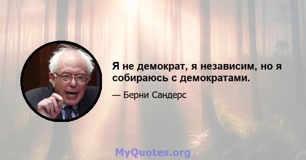 Я не демократ, я независим, но я собираюсь с демократами.