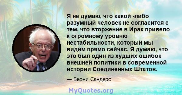 Я не думаю, что какой -либо разумный человек не согласится с тем, что вторжение в Ирак привело к огромному уровню нестабильности, который мы видим прямо сейчас. Я думаю, что это был один из худших ошибок внешней