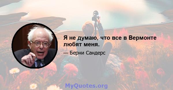 Я не думаю, что все в Вермонте любят меня.