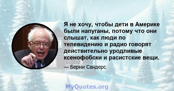 Я не хочу, чтобы дети в Америке были напуганы, потому что они слышат, как люди по телевидению и радио говорят действительно уродливые ксенофобски и расистские вещи.