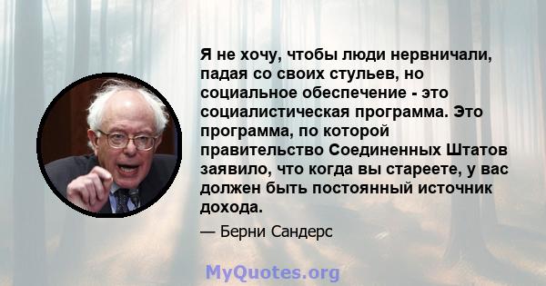 Я не хочу, чтобы люди нервничали, падая со своих стульев, но социальное обеспечение - это социалистическая программа. Это программа, по которой правительство Соединенных Штатов заявило, что когда вы стареете, у вас