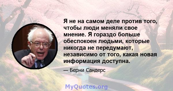 Я не на самом деле против того, чтобы люди меняли свое мнение. Я гораздо больше обеспокоен людьми, которые никогда не передумают, независимо от того, какая новая информация доступна.