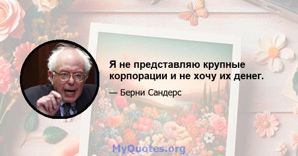 Я не представляю крупные корпорации и не хочу их денег.