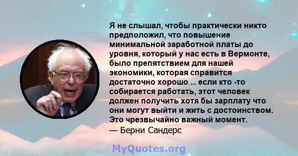 Я не слышал, чтобы практически никто предположил, что повышение минимальной заработной платы до уровня, который у нас есть в Вермонте, было препятствием для нашей экономики, которая справится достаточно хорошо ... если