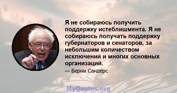 Я не собираюсь получить поддержку истеблишмента. Я не собираюсь получать поддержку губернаторов и сенаторов, за небольшим количеством исключений и многих основных организаций.