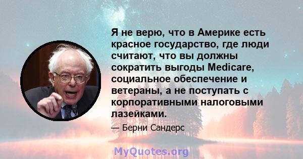 Я не верю, что в Америке есть красное государство, где люди считают, что вы должны сократить выгоды Medicare, социальное обеспечение и ветераны, а не поступать с корпоративными налоговыми лазейками.