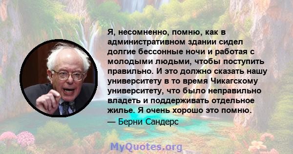 Я, несомненно, помню, как в административном здании сидел долгие бессонные ночи и работая с молодыми людьми, чтобы поступить правильно. И это должно сказать нашу университету в то время Чикагскому университету, что было 