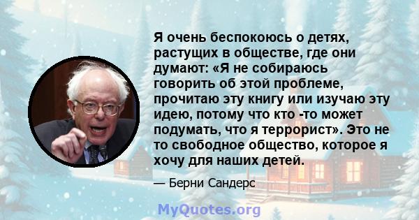 Я очень беспокоюсь о детях, растущих в обществе, где они думают: «Я не собираюсь говорить об этой проблеме, прочитаю эту книгу или изучаю эту идею, потому что кто -то может подумать, что я террорист». Это не то