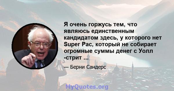 Я очень горжусь тем, что являюсь единственным кандидатом здесь, у которого нет Super Pac, который не собирает огромные суммы денег с Уолл -стрит ...