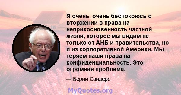 Я очень, очень беспокоюсь о вторжении в права на неприкосновенность частной жизни, которое мы видим не только от АНБ и правительства, но и из корпоративной Америки. Мы теряем наши права на конфиденциальность. Это