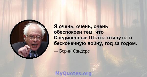 Я очень, очень, очень обеспокоен тем, что Соединенные Штаты втянуты в бесконечную войну, год за годом.