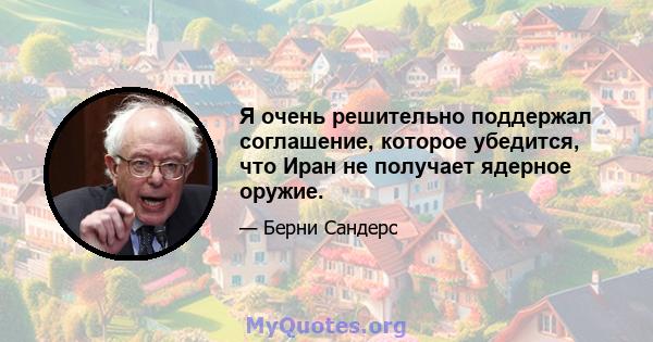 Я очень решительно поддержал соглашение, которое убедится, что Иран не получает ядерное оружие.