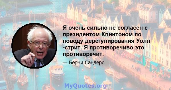 Я очень сильно не согласен с президентом Клинтоном по поводу дерегулирования Уолл -стрит. Я противоречиво это противоречит.