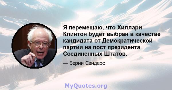 Я перемещаю, что Хиллари Клинтон будет выбран в качестве кандидата от Демократической партии на пост президента Соединенных Штатов.