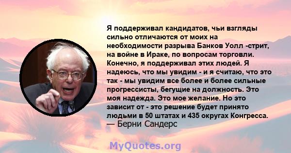 Я поддерживал кандидатов, чьи взгляды сильно отличаются от моих на необходимости разрыва Банков Уолл -стрит, на войне в Ираке, по вопросам торговли. Конечно, я поддерживал этих людей. Я надеюсь, что мы увидим - и я