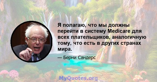 Я полагаю, что мы должны перейти в систему Medicare для всех плательщиков, аналогичную тому, что есть в других странах мира.