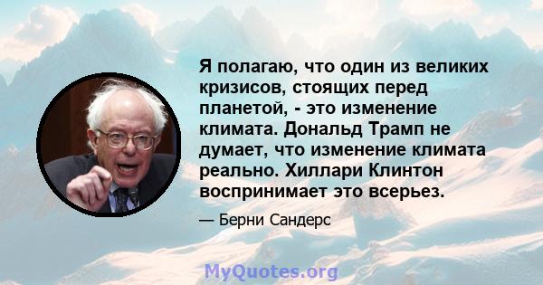 Я полагаю, что один из великих кризисов, стоящих перед планетой, - это изменение климата. Дональд Трамп не думает, что изменение климата реально. Хиллари Клинтон воспринимает это всерьез.